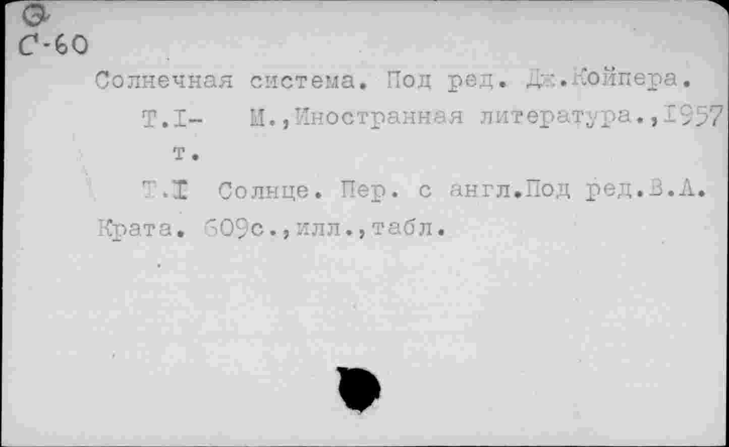 ﻿-со
Солнечная система. Под ред. Дк.Койпера.
Т.1- И.,Иностранная литература.,±957 т.
Т.1 Солнце. Пер. с англ.Под ред.В.А. Крата. 609с.,илл.,табл.